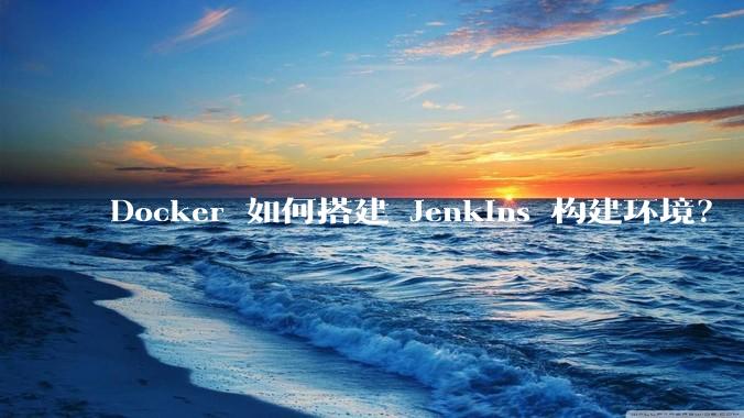 Docker 如何搭建 Jenkins 构建环境?