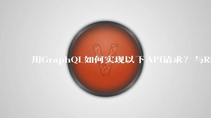 用GraphQL如何实现以下API请求?与REST的思路相比实现方法孰优孰劣?
