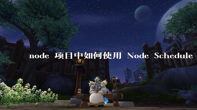 node 项目中如何使用 Node Schedule 创建定时任务?