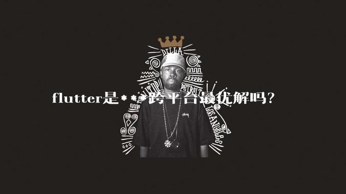 flutter是***跨平台最优解吗?