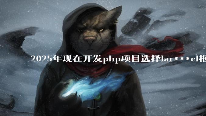 2025年现在开发php项目选择lar***el框架好还是thinkphp框架好?