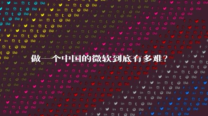 做一个中国的微软到底有多难?