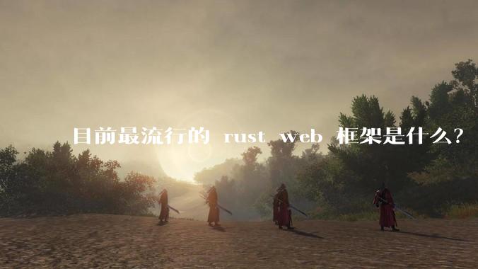 目前最流行的 rust web 框架是什么?
