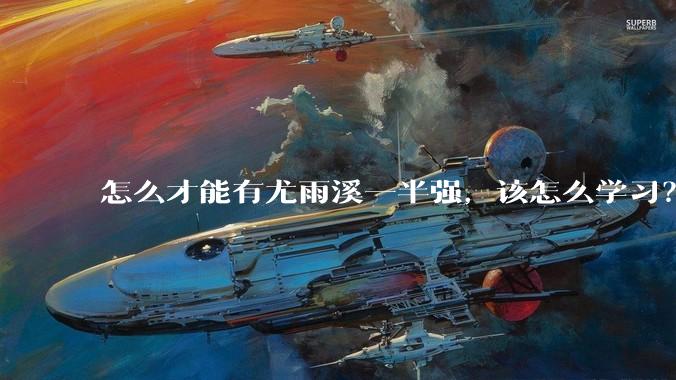 怎么才能有尤雨溪一半强,该怎么学习?