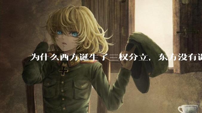 为什么西方诞生了三权分立,东方没有诞生三权分立?