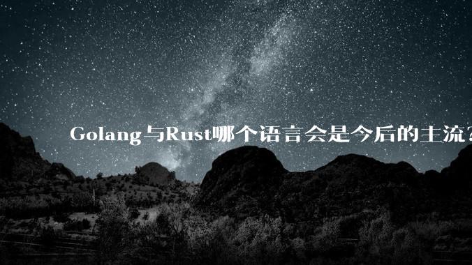 Golang与Rust哪个语言会是今后的主流?