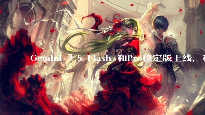 Gemini 2.5 Flash 和Pro稳定版上线,和之前版本相比,在性能和应用场景上有哪些提升?