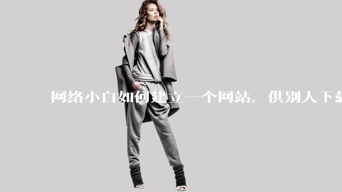 网络小白如何建立一个网站,供别人下载文件(主要是PDF和MP3)?