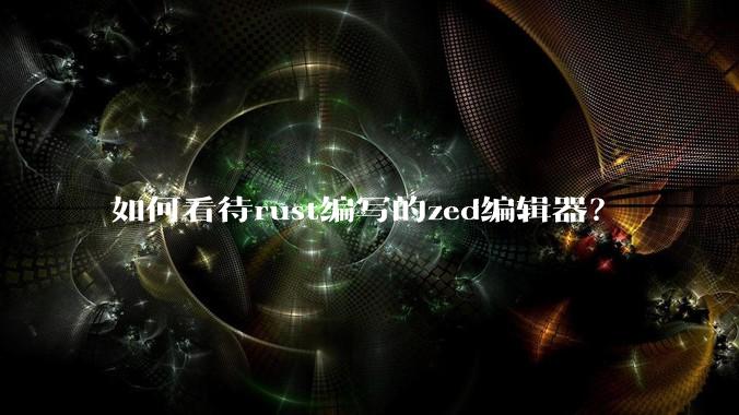 如何看待rust编写的zed编辑器?