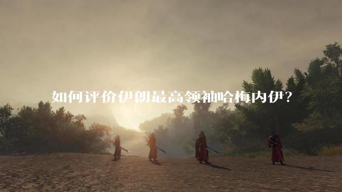 如何评价伊朗最高领袖哈梅内伊？