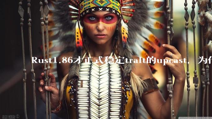 Rust1.86才正式稳定trait的upcast,为什么在rust中这个特性实现如此复杂?