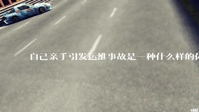 自己亲手引发运维事故是一种什么样的体验？