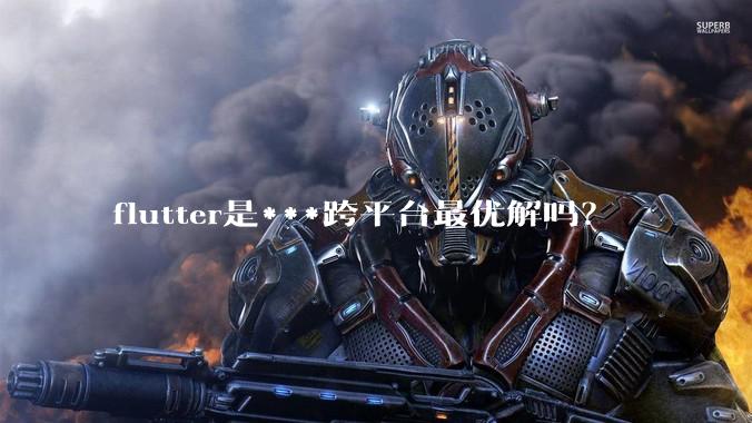 flutter是***跨平台最优解吗?
