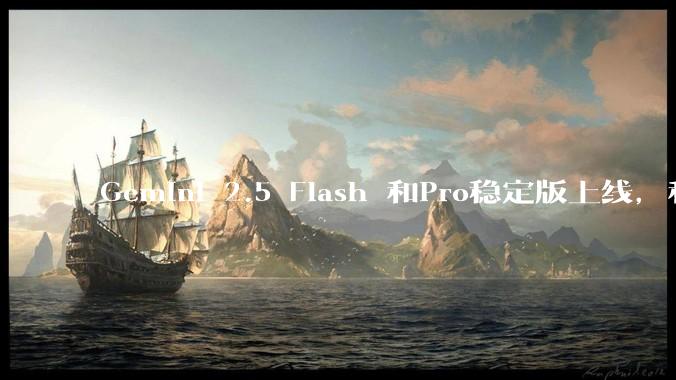 Gemini 2.5 Flash 和Pro稳定版上线,和之前版本相比,在性能和应用场景上有哪些提升?