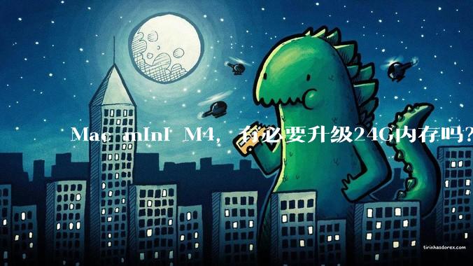 Mac mini M4,有必要升级24G内存吗?