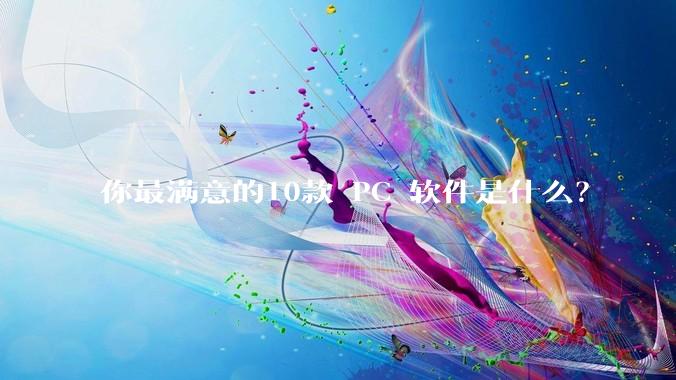 你最满意的10款 PC 软件是什么？