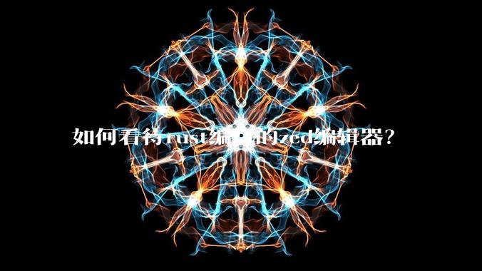 如何看待rust编写的zed编辑器?