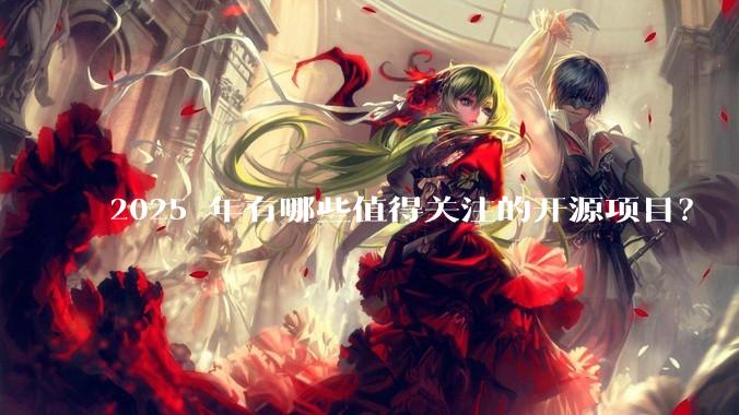 2025 年有哪些值得关注的开源项目?