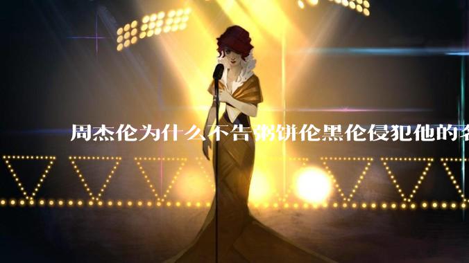 周杰伦为什么不告粥饼伦黑伦侵犯他的名誉权?