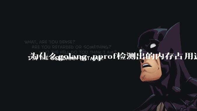 为什么golang pprof检测出的内存占用远小于top命令查看到的内存占用量?