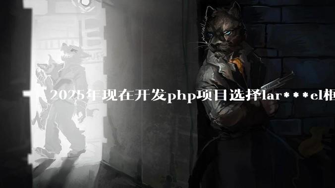 2025年现在开发php项目选择lar***el框架好还是thinkphp框架好?