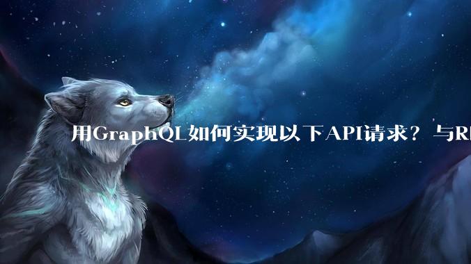 用GraphQL如何实现以下API请求?与REST的思路相比实现方法孰优孰劣?