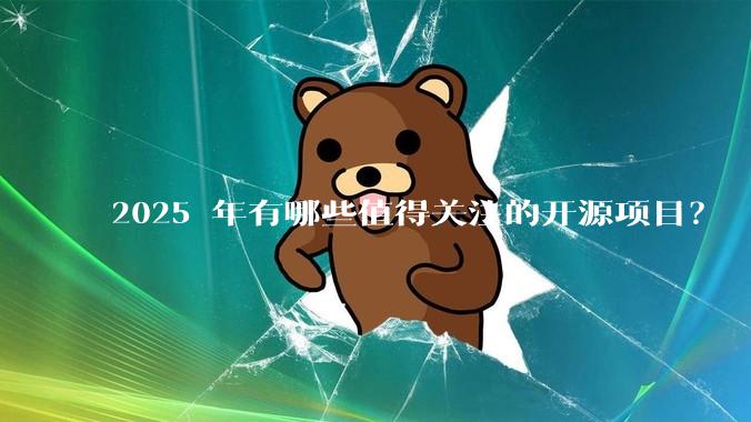 2025 年有哪些值得关注的开源项目?