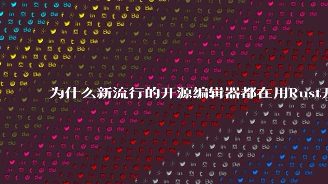为什么新流行的开源编辑器都在用Rust开发?