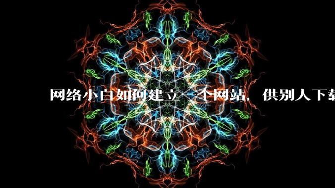 网络小白如何建立一个网站,供别人下载文件(主要是PDF和MP3)?