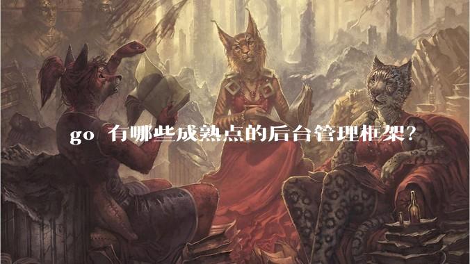 go 有哪些成熟点的后台管理框架?