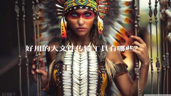 好用的大文件传输工具有哪些?