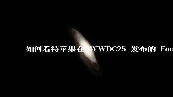 如何看待苹果在 WWDC25 发布的 Foundation 模型框架，它将为开发者和用户带来哪些改变？
