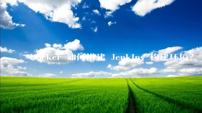 Docker 如何搭建 Jenkins 构建环境?