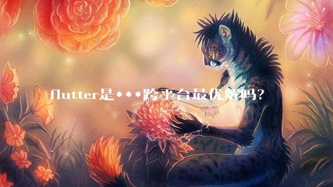 flutter是***跨平台最优解吗?