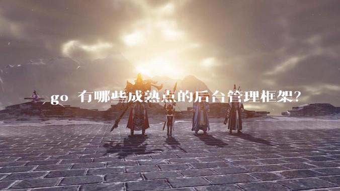 go 有哪些成熟点的后台管理框架?