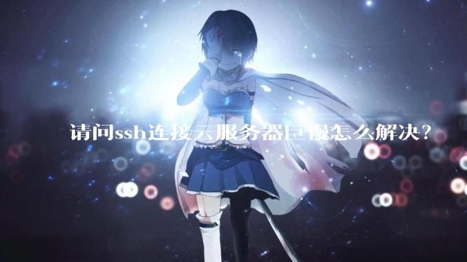 请问ssh连接云服务器巨慢怎么解决?