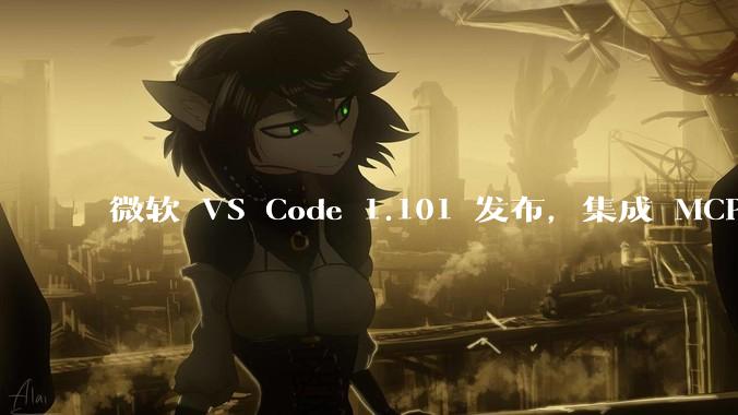 微软 VS Code 1.101 发布,集成 MCP 协议,这对用户体验有哪些改变?